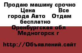 Продаю машину срочно!!! › Цена ­ 5 000 - Все города Авто » Отдам бесплатно   . Оренбургская обл.,Медногорск г.